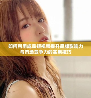 如何利用成品短視頻提升品牌影響力與市場競爭力的實用技巧