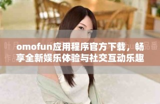 omofun應(yīng)用程序官方下載，暢享全新娛樂(lè)體驗(yàn)與社交互動(dòng)樂(lè)趣