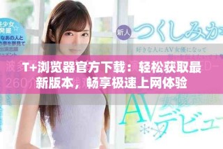 T+瀏覽器官方下載：輕松獲取最新版本，暢享極速上網(wǎng)體驗