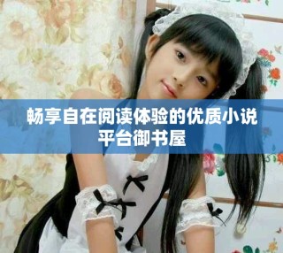 暢享自在閱讀體驗(yàn)的優(yōu)質(zhì)小說(shuō)平臺(tái)御書(shū)屋