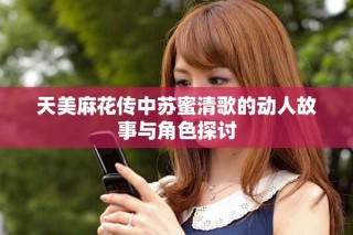 天美麻花傳中蘇蜜清歌的動人故事與角色探討