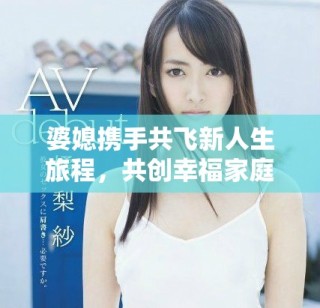 婆媳攜手共飛新人生旅程，共創(chuàng)幸福家庭美好未來