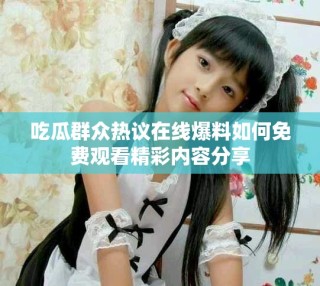 吃瓜群眾熱議在線爆料如何免費觀看精彩內(nèi)容分享