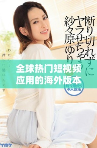 全球熱門(mén)短視頻應(yīng)用的海外版本揭示了社交媒體的新趨勢(shì)