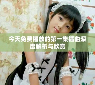 今天免費(fèi)播放的第一集插曲深度解析與欣賞