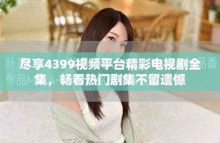 盡享4399視頻平臺(tái)精彩電視劇全集，暢看熱門(mén)劇集不留遺憾