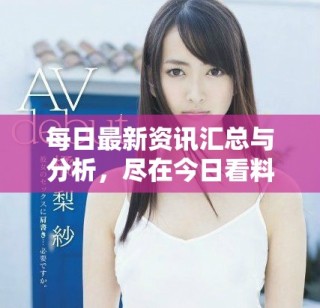 每日最新資訊匯總與分析，盡在今日看料欄目中