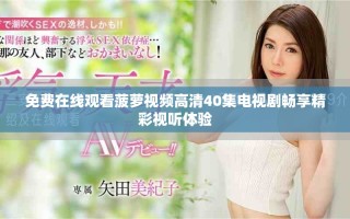 免費(fèi)在線觀看菠蘿視頻高清40集電視劇暢享精彩視聽體驗(yàn)