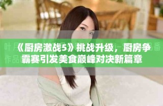 《廚房激戰(zhàn)5》挑戰(zhàn)升級，廚房爭霸賽引發(fā)美食巔峰對決新篇章