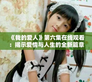 《我的愛人》第六集在線觀看：揭示愛情與人生的全新篇章