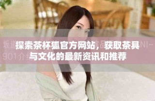 探索茶杯狐官方網(wǎng)站，獲取茶具與文化的最新資訊和推薦