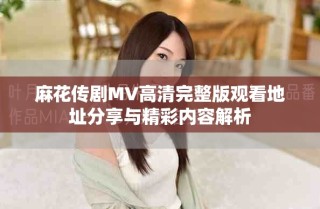 麻花傳劇MV高清完整版觀看地址分享與精彩內容解析