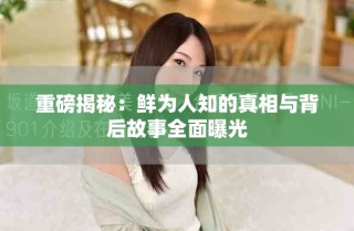 重磅揭秘：鮮為人知的真相與背后故事全面曝光