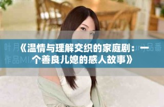 《溫情與理解交織的家庭?。阂粋€(gè)善良兒媳的感人故事》