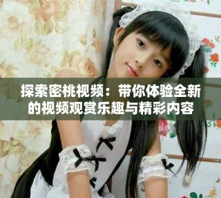 探索密桃視頻：帶你體驗(yàn)全新的視頻觀賞樂(lè)趣與精彩內(nèi)容