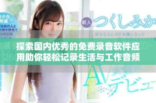 探索國(guó)內(nèi)優(yōu)秀的免費(fèi)錄音軟件應(yīng)用助你輕松記錄生活與工作音頻