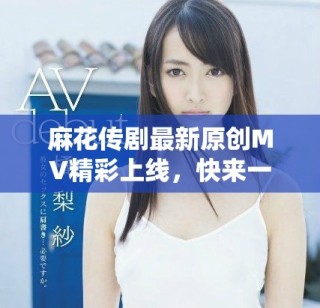 麻花傳劇最新原創(chuàng)MV精彩上線，快來一起欣賞吧