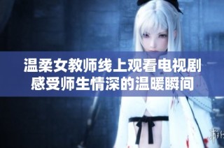 溫柔女教師線(xiàn)上觀(guān)看電視劇感受師生情深的溫暖瞬間