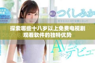 探索哪些十八歲以上免費(fèi)電視劇觀看軟件的獨(dú)特優(yōu)勢(shì)