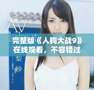 完整版《人狗大戰(zhàn)9》在線觀看，不容錯過的精彩影視體驗