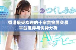 香港最受歡迎的十家貴金屬交易平臺(tái)推薦與優(yōu)勢(shì)分析