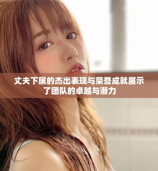 丈夫下屬的杰出表現(xiàn)與榮譽(yù)成就展示了團(tuán)隊(duì)的卓越與潛力