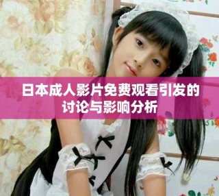 日本成人影片免費觀看引發(fā)的討論與影響分析