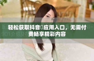 輕松獲取抖音抈應(yīng)用入口，無需付費暢享精彩內(nèi)容