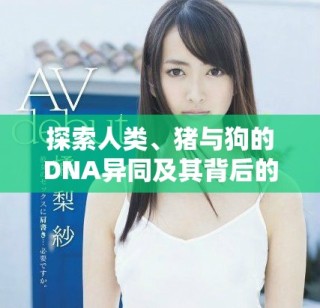 探索人類、豬與狗的DNA異同及其背后的科學(xué)意義