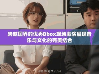 跨越國界的優(yōu)秀Bbox現(xiàn)場(chǎng)表演展現(xiàn)音樂與文化的完美結(jié)合