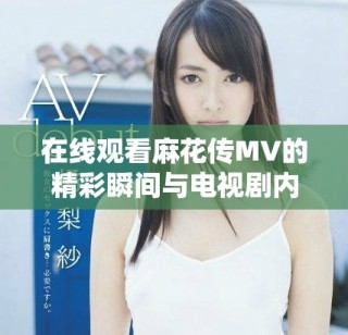 在線觀看麻花傳MV的精彩瞬間與電視劇內(nèi)容解析