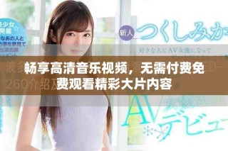 暢享高清音樂視頻，無需付費(fèi)免費(fèi)觀看精彩大片內(nèi)容