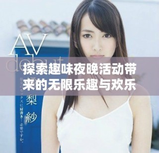 探索趣味夜晚活動帶來的無限樂趣與歡樂體驗(yàn)