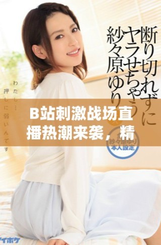 B站刺激戰(zhàn)場直播熱潮來襲，精彩瞬間不容錯(cuò)過！