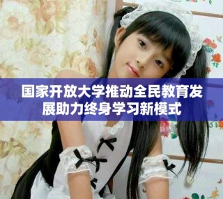 國家開放大學(xué)推動全民教育發(fā)展助力終身學(xué)習(xí)新模式