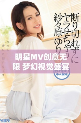 明星MV創(chuàng)意無限 夢(mèng)幻視覺盛宴盡在星辰影視探索之旅