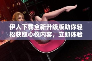 伊人下載全新升級(jí)版助你輕松獲取心儀內(nèi)容，立即體驗(yàn)吧!