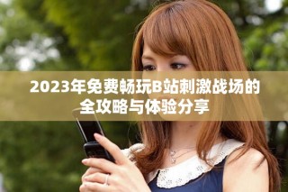 2023年免費(fèi)暢玩B站刺激戰(zhàn)場的全攻略與體驗(yàn)分享