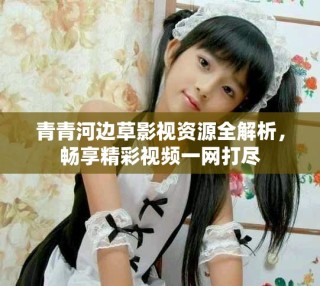 青青河邊草影視資源全解析，暢享精彩視頻一網(wǎng)打盡