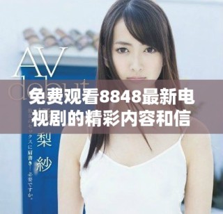 免費觀看8848最新電視劇的精彩內(nèi)容和信息分享