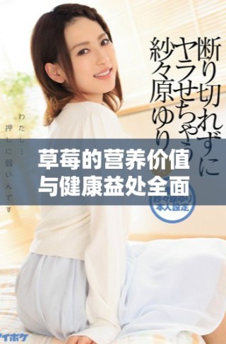 草莓的營養(yǎng)價值與健康益處全面解析，提升你的飲食選擇