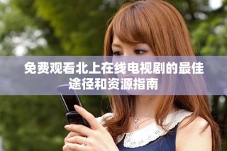 免費(fèi)觀看北上在線電視劇的最佳途徑和資源指南