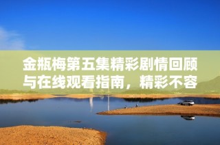 金瓶梅第五集精彩劇情回顧與在線觀看指南，精彩不容錯(cuò)過