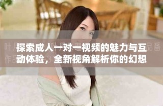探索成人一對(duì)一視頻的魅力與互動(dòng)體驗(yàn)，全新視角解析你的幻想