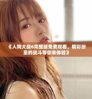《人狗大戰(zhàn)6完整版免費(fèi)觀看，精彩紛呈的戰(zhàn)斗等你來體驗(yàn)》