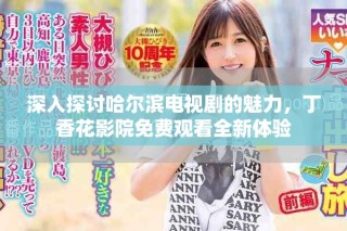 深入探討哈爾濱電視劇的魅力，丁香花影院免費(fèi)觀看全新體驗(yàn)