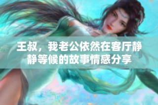 王叔，我老公依然在客廳靜靜等候的故事情感分享