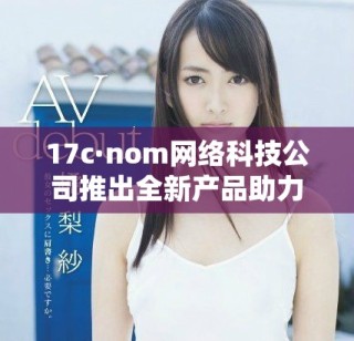 17c·nom網(wǎng)絡科技公司推出全新產(chǎn)品助力數(shù)字化轉(zhuǎn)型