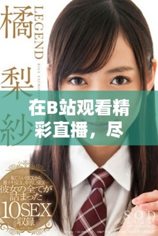 在B站觀看精彩直播，盡享互動樂趣與精彩內(nèi)容的絕佳體驗