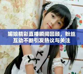 媚娘精彩直播瞬間回顧，粉絲互動不斷引發(fā)熱議與關(guān)注